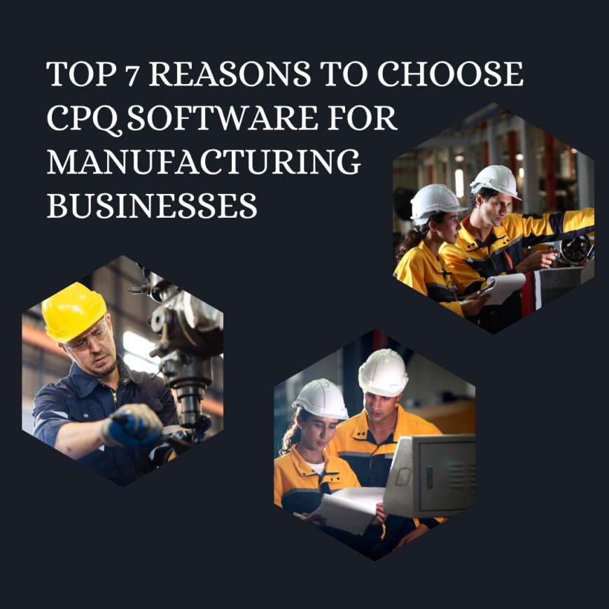 Top 7 Reasons to Choose CPQ Software for Manufacturing Businesses
