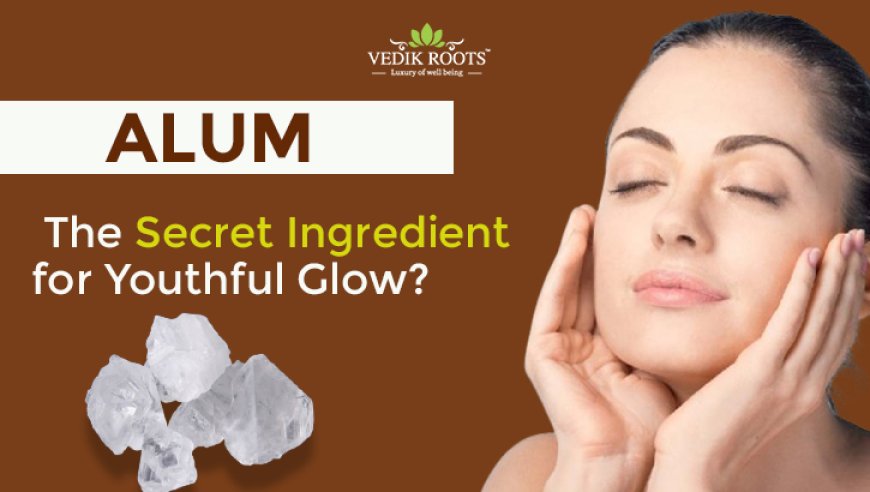 Alum for Skin: The Secret Ingredient for Youthful Glow?
