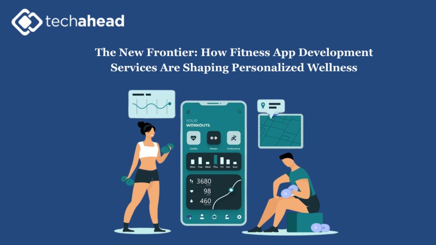 The New Frontier: How Fitness App Development Services Are Shaping Personalized Wellness