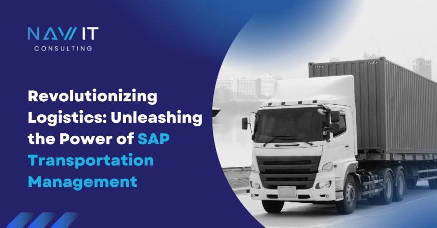 Revolutionizing Logistics Unleashing the Power of SAP Transportation Management