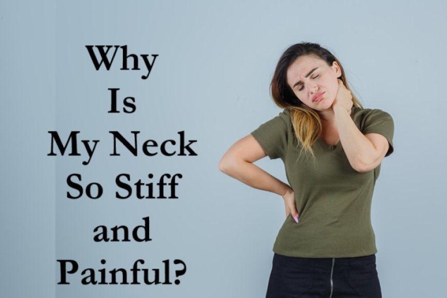 Why Is My Neck So Stiff and Painful?