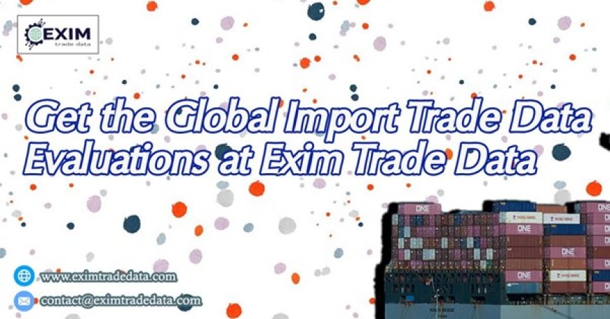 Get the Global import trade data evaluations at Exim Trade Data