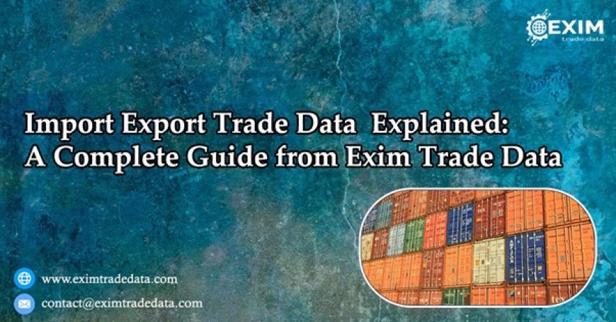 Import Export Trade Data Explained: A Complete Guide from Exim Trade Data